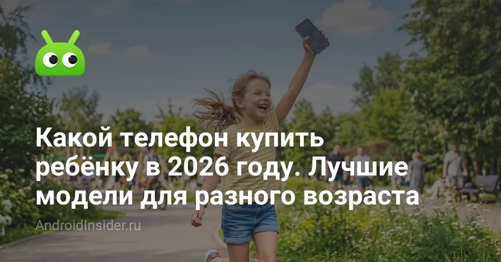Какой телефон купить ребёнку в 2026 году. Лучшие модели для разного возраста