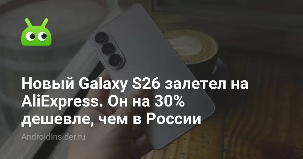 Новый Galaxy S26 залетел на AliExpress. Он на 30% дешевле, чем в России
