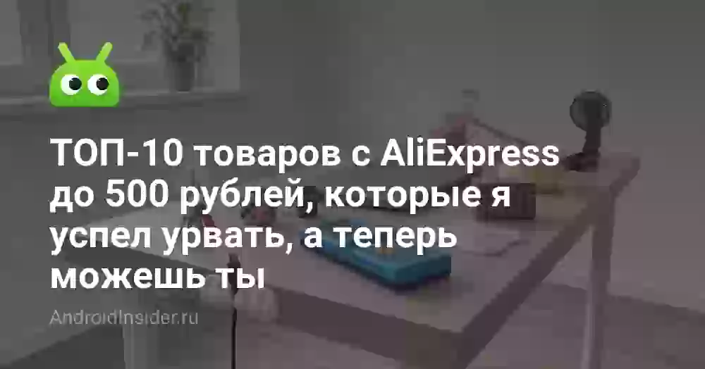 ТОП-10 товаров с AliExpress до 500 рублей, которые я успел урвать, а теперь можешь ты