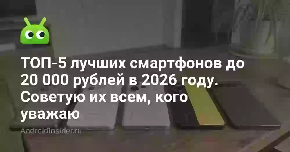 ТОП-5 лучших смартфонов до 20 000 рублей в 2026 году. Советую их всем, кого уважаю
