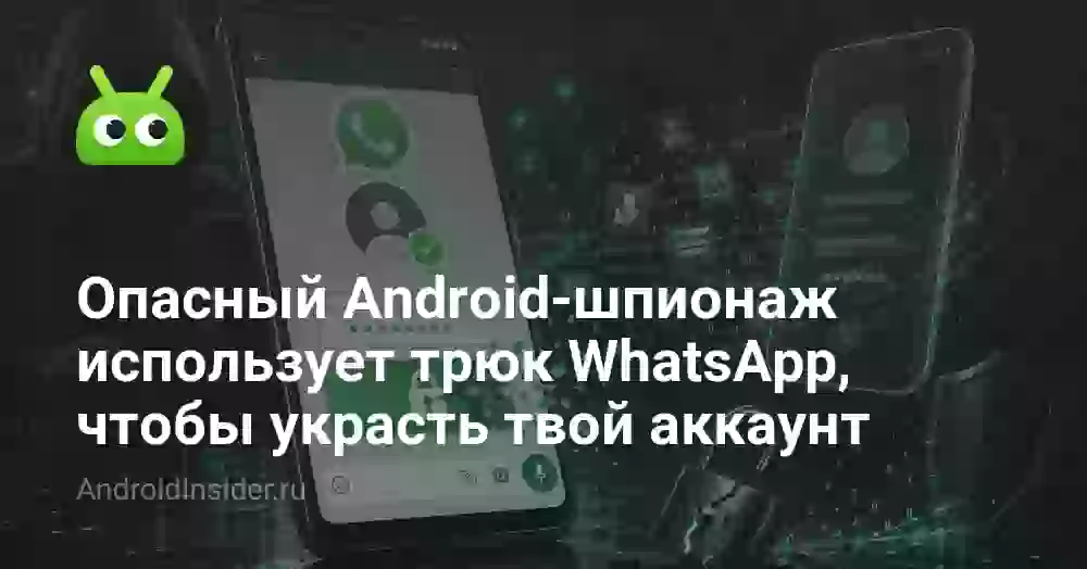 Опасный Android-шпионаж использует трюк WhatsApp, чтобы украсть твой аккаунт