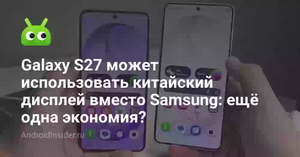 Galaxy S27 может использовать китайский дисплей вместо Samsung: ещё одна экономия?
