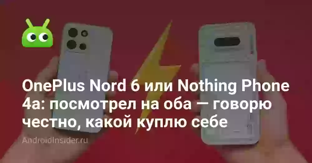 OnePlus Nord 6 или Nothing Phone 4a: посмотрел на оба — говорю честно, какой куплю себе