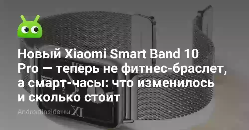 Новый Xiaomi Smart Band 10 Pro — теперь не фитнес-браслет, а смарт-часы: что изменилось и сколько стоит