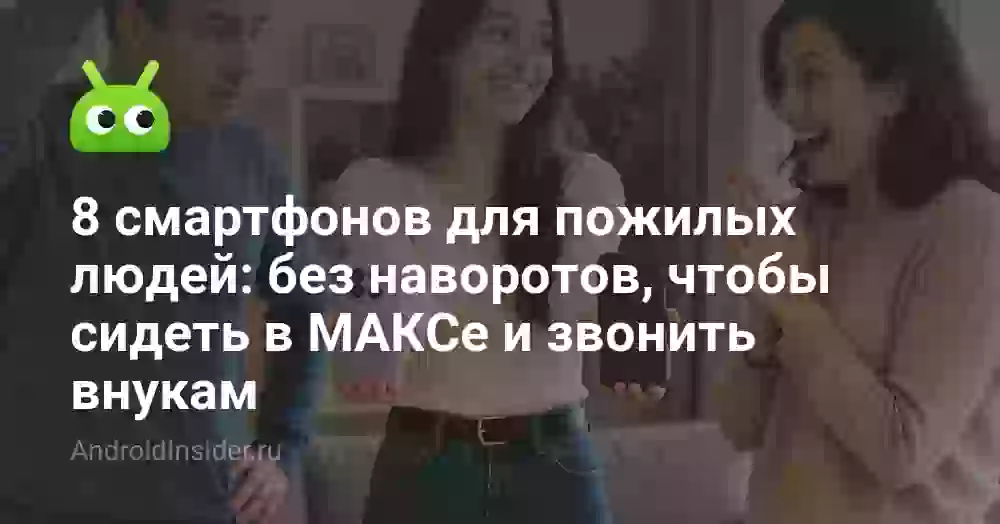 8 смартфонов для пожилых: сидеть в МАКСе и звонить внукам