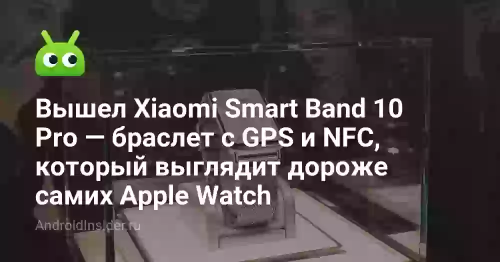 Вышел Xiaomi Smart Band 10 Pro — браслет с GPS и NFC, который выглядит дороже самих Apple Watch