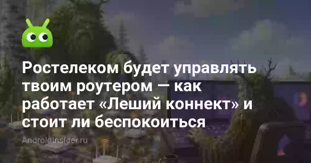 Ростелеком будет управлять твоим роутером — как работает «Леший коннект» и стоит ли беспокоиться