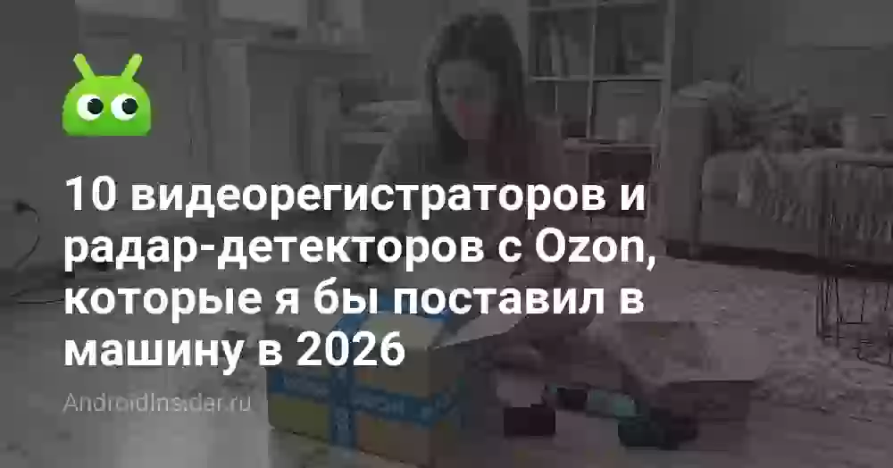 10 видеорегистраторов и радар-детекторов с Ozon, которые я бы поставил в машину в 2026
