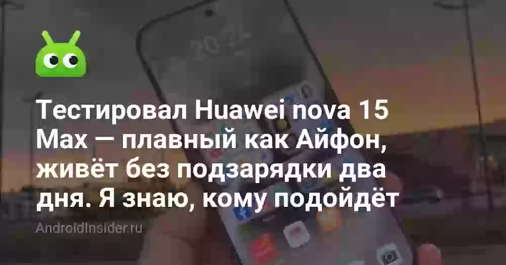 Тестировал Huawei nova 15 Max — плавный как Айфон, живёт без подзарядки два дня. Я знаю, кому подойдёт