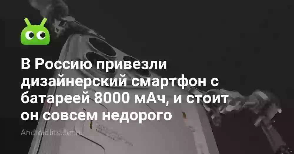 В Россию привезли дизайнерский смартфон с батареей 8000 мАч, и стоит он совсем недорого