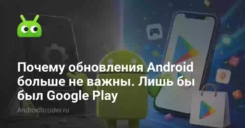 Почему обновления Android больше не важны. Лишь бы был Google Play