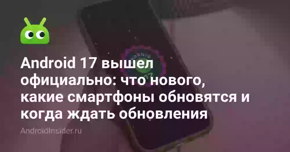 Android 17 вышел официально: что нового, какие смартфоны обновятся и когда ждать обновления