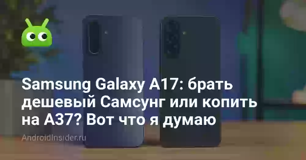 Samsung Galaxy A17: брать дешевый Самсунг или копить на A37? Вот что я думаю