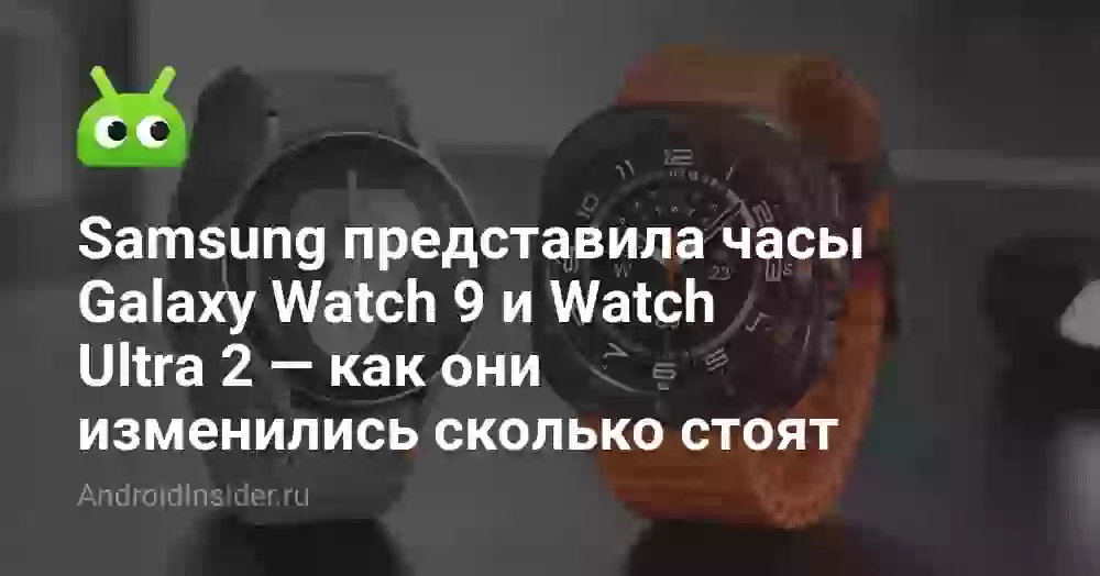 Samsung представила часы Galaxy Watch 9 и Watch Ultra 2 — как они изменились сколько стоят