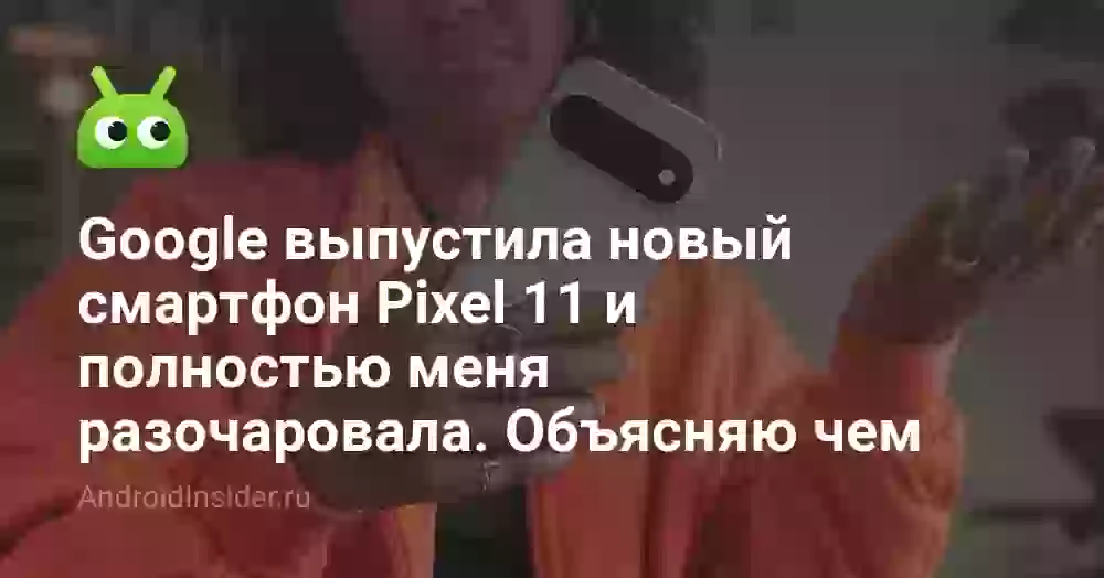 Google выпустила новый смартфон Pixel 11 и полностью меня разочаровала. Объясняю чем