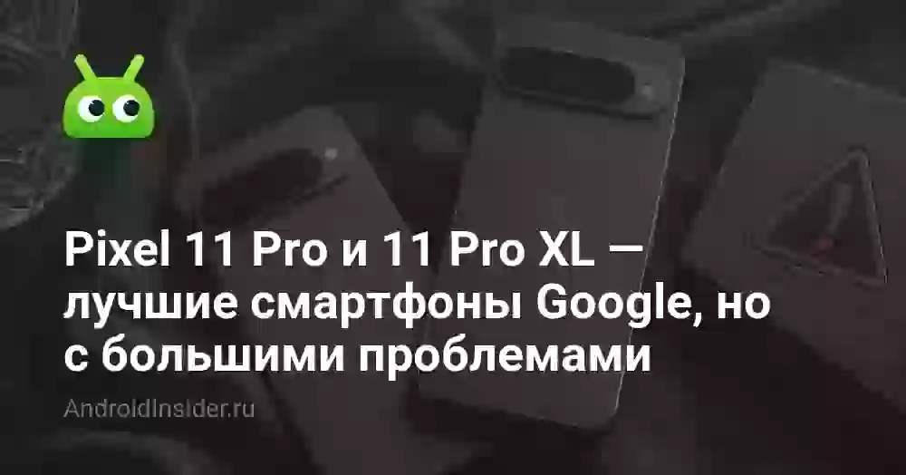 Pixel 11 Pro и 11 Pro XL — лучшие смартфоны Google, но с большими проблемами