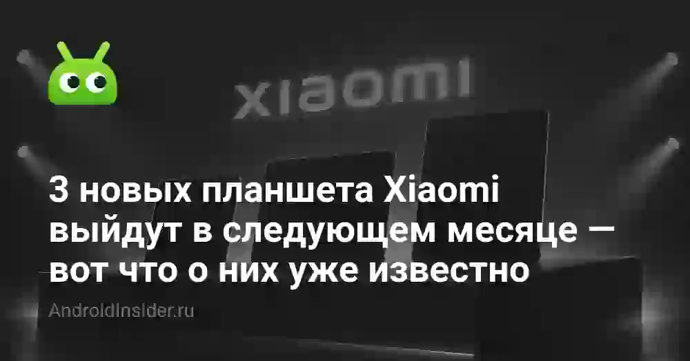 3 новых планшета Xiaomi выйдут в следующем месяце — вот что о них уже известно