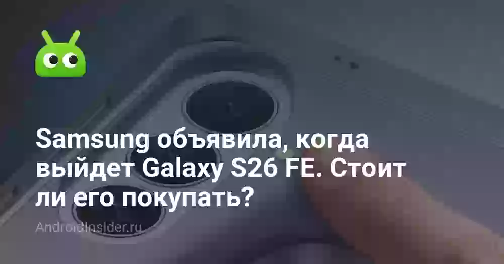 Samsung объявила, когда выйдет Galaxy S26 FE. Стоит ли его покупать?