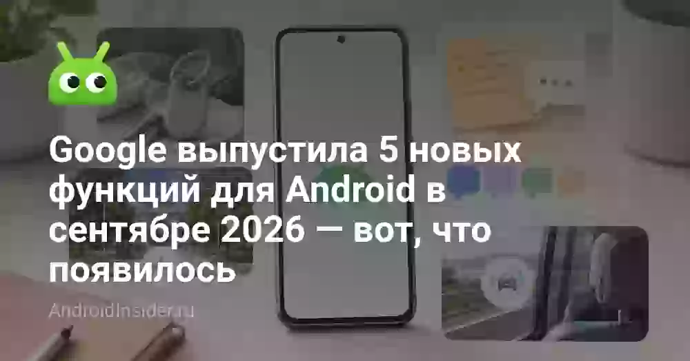 Google выпустила 5 новых функций для Android в сентябре 2026 — вот, что появилось