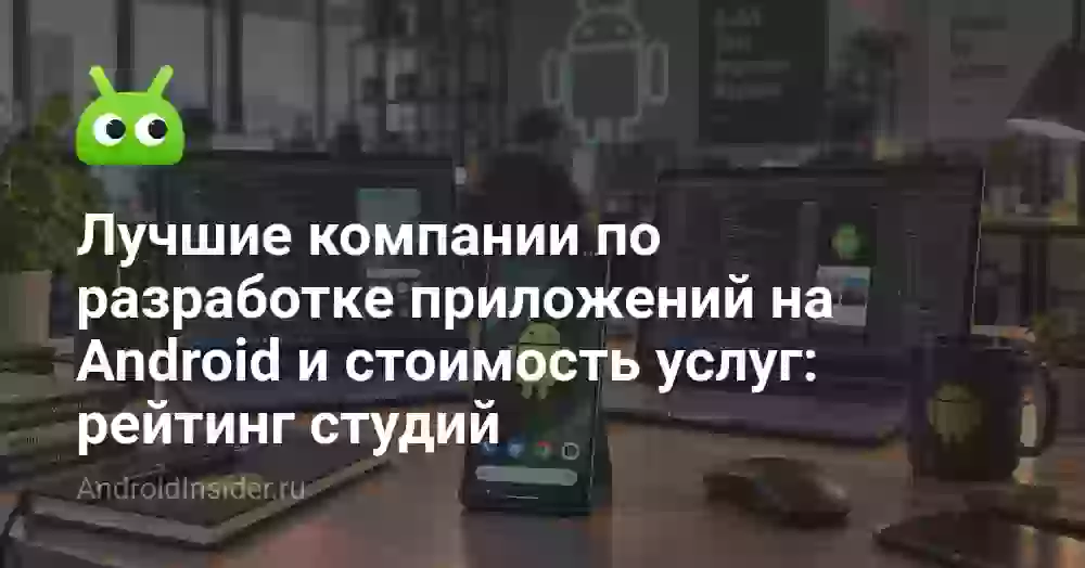 Лучшие компании по разработке приложений на Android и стоимость услуг: рейтинг студий