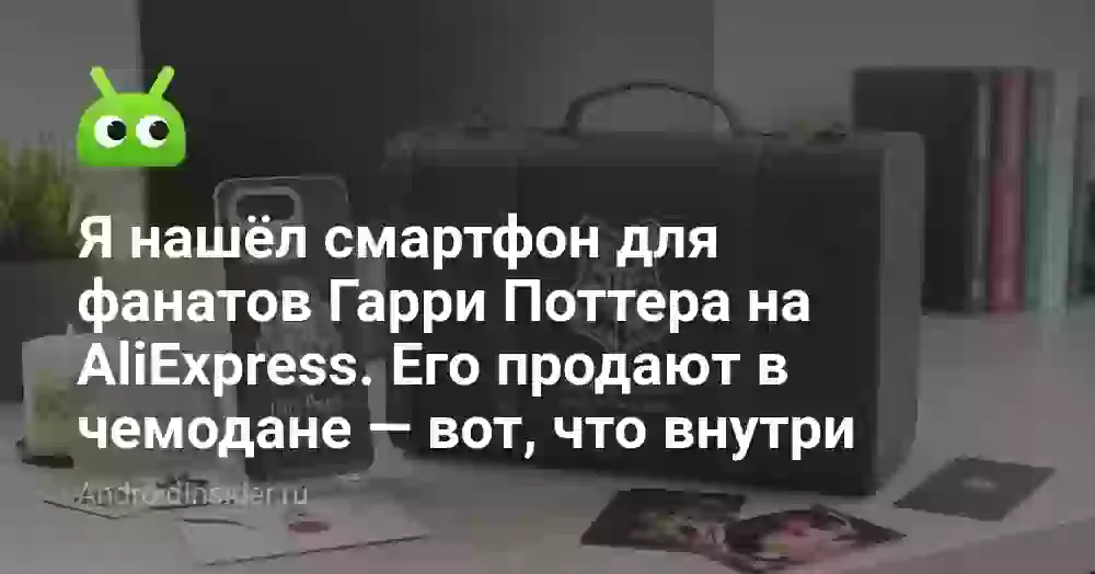 Я нашёл смартфон для фанатов Гарри Поттера на AliExpress. Его продают в чемодане — вот, что внутри