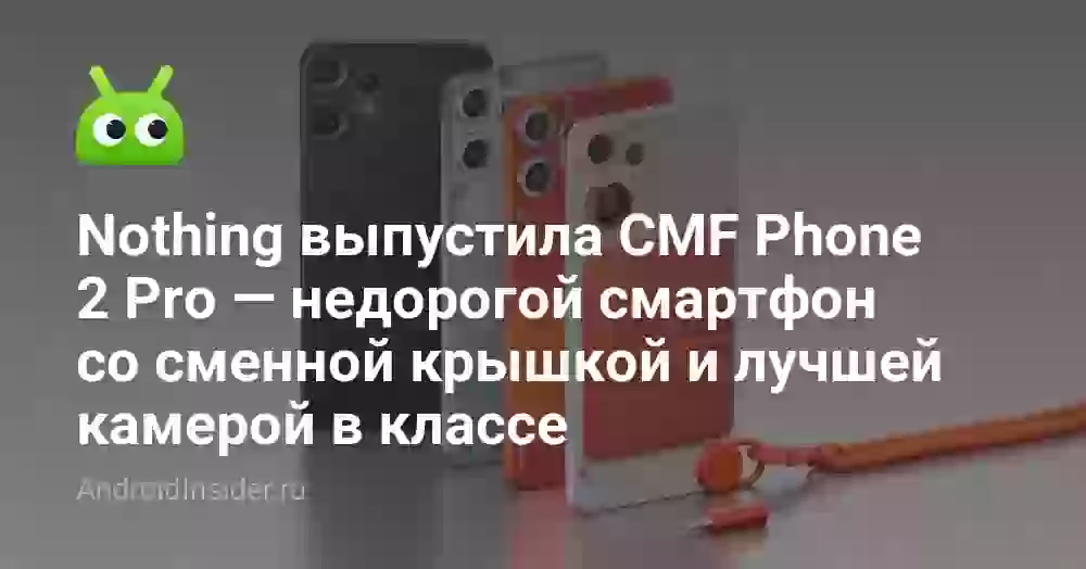 Nothing выпустила CMF Phone 2 Pro — недорогой смартфон со сменной крышкой и лучшей камерой в классе