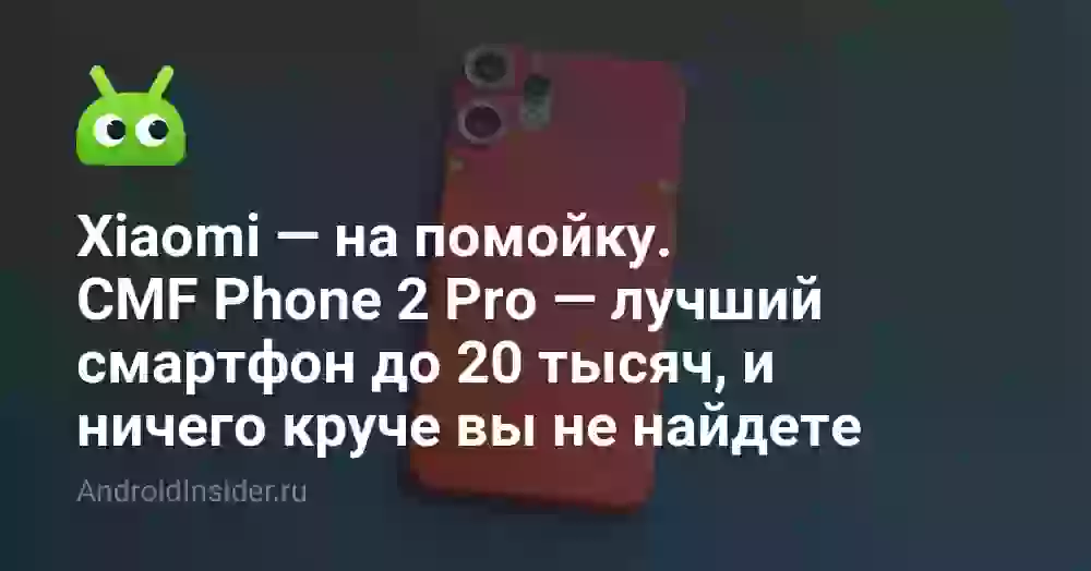 Xiaomi — на помойку. CMF Phone 2 Pro — лучший смартфон до 20 тысяч, и ничего круче вы не найдете