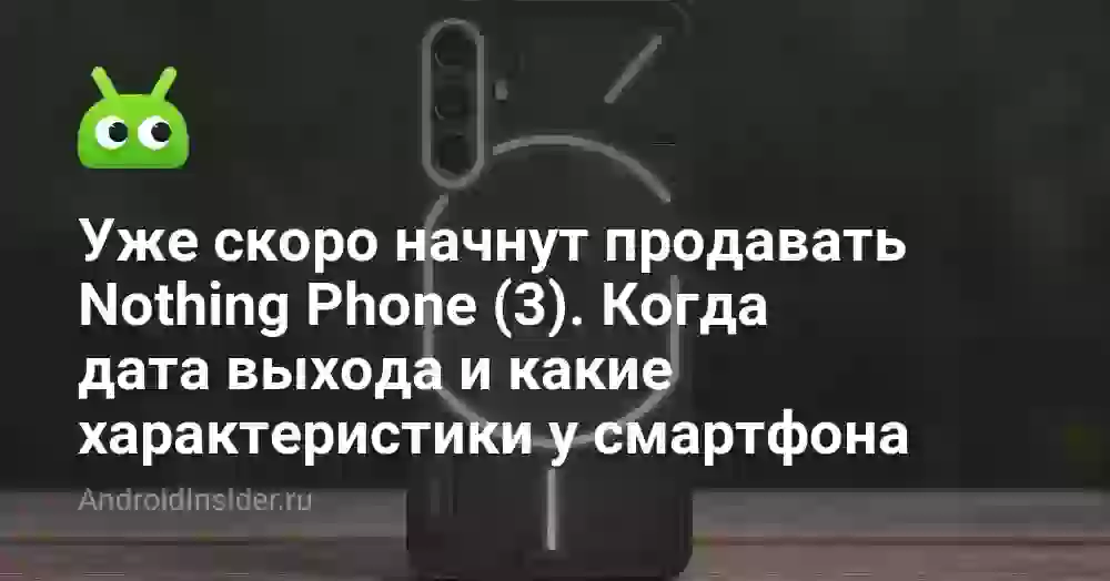 Уже скоро начнут продавать Nothing Phone (3). Когда дата выхода и какие характеристики у смартфона