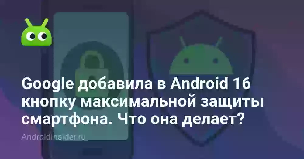 Google добавила в Android 16 кнопку максимальной защиты смартфона. Что она делает?
