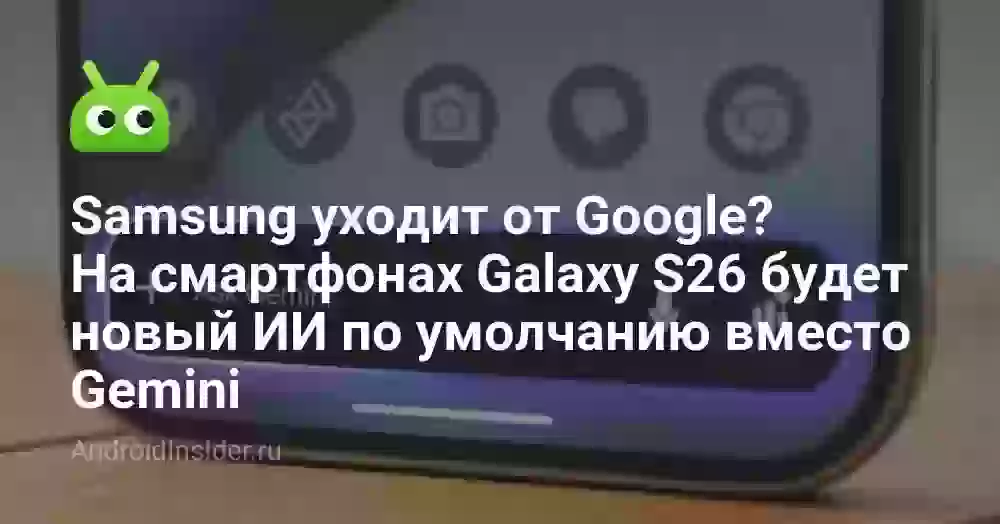 Samsung уходит от Google? На смартфонах Galaxy S26 будет новый ИИ по умолчанию вместо Gemini