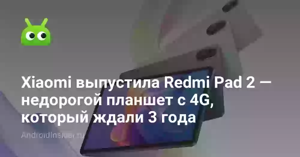 Xiaomi выпустила Redmi Pad 2 — недорогой планшет с 4G, который ждали 3 года
