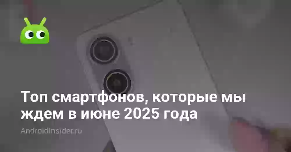 Топ смартфонов, которые мы ждем в июне 2025 года