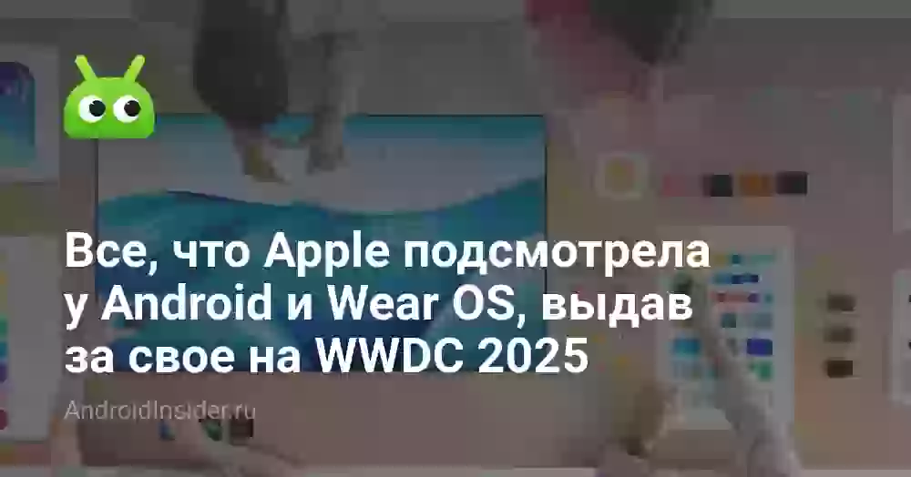 Все, что Apple подсмотрела у Android и Wear OS, выдав за свое на WWDC 2025
