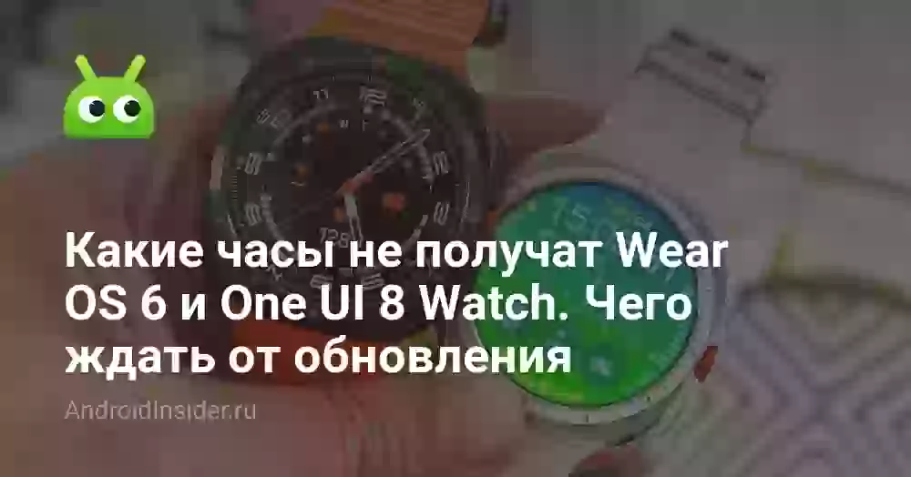 Какие часы не получат Wear OS 6 и One UI 8 Watch. Чего ждать от обновления