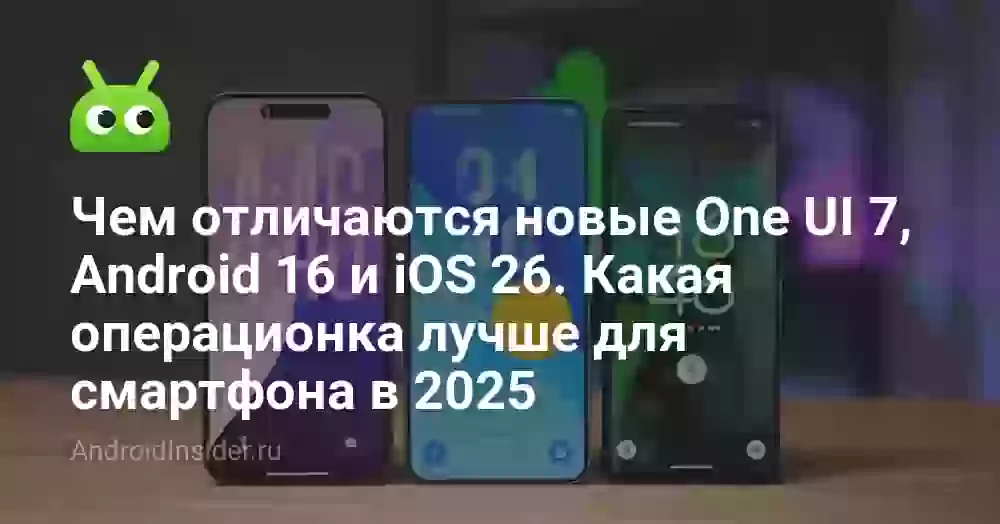 Чем отличаются новые One UI 7, Android 16 и iOS 26. Какая операционка лучше для смартфона в 2025