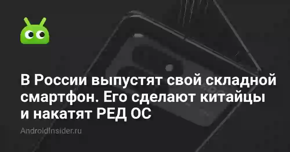 В России выпустят свой складной смартфон. Его сделают китайцы и накатят РЕД ОС
