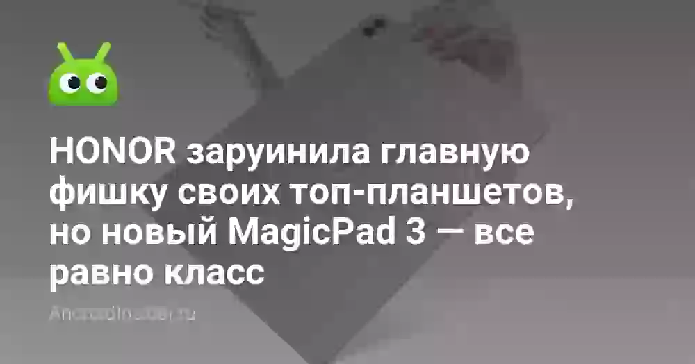 HONOR заруинила главную фишку своих топ-планшетов, но новый MagicPad 3 — все равно класс
