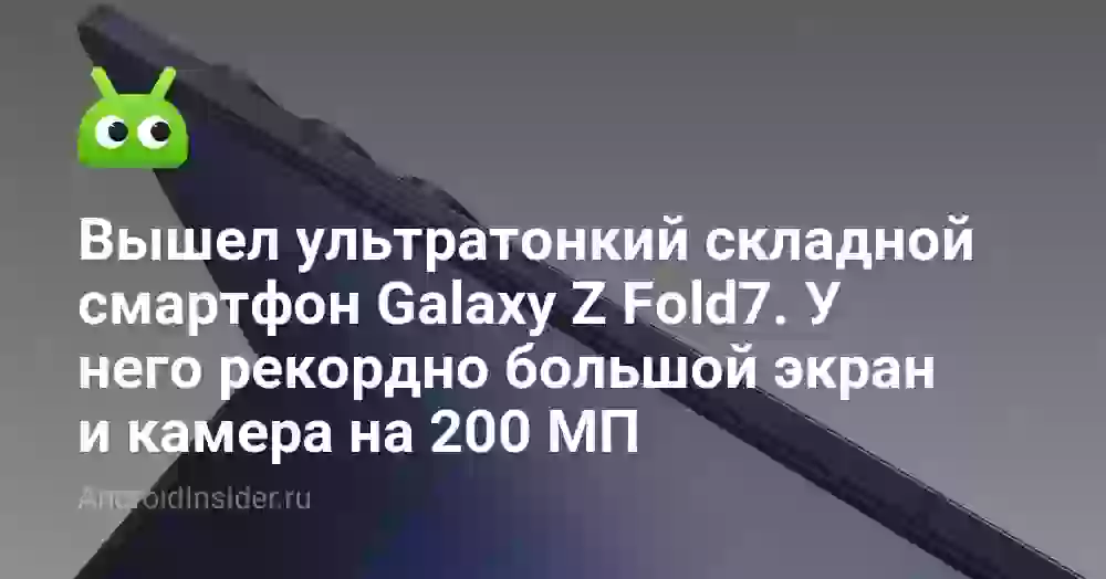 Вышел ультратонкий складной смартфон Galaxy Z Fold7. У него рекордно большой экран и камера на 200 МП