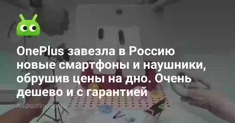 OnePlus завезла в Россию новые смартфоны и наушники, обрушив цены на дно. Очень дешево и с гарантией