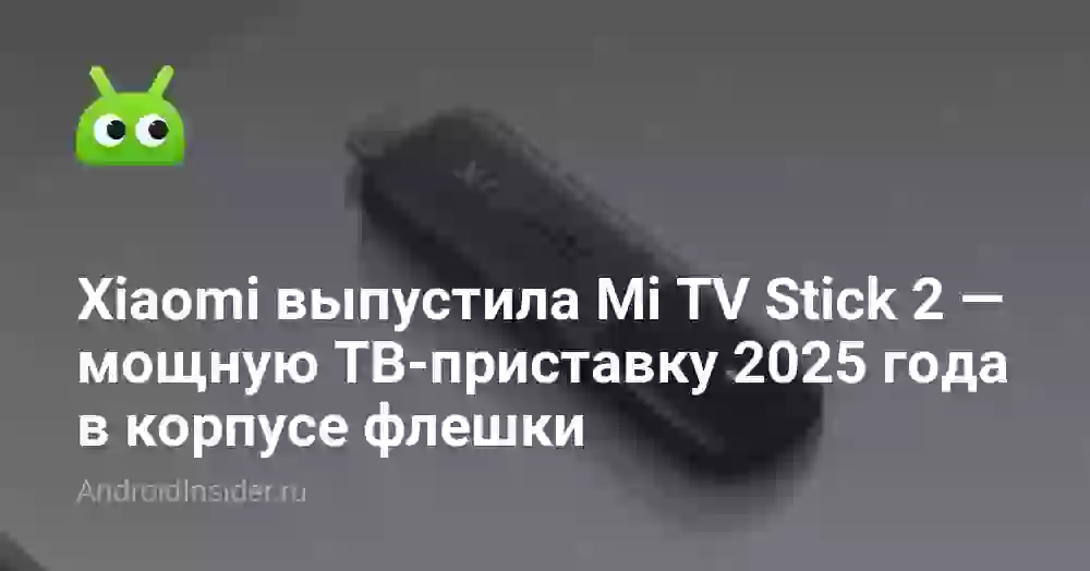 Xiaomi выпустила Mi TV Stick 2 — мощную ТВ-приставку 2025 года в корпусе флешки