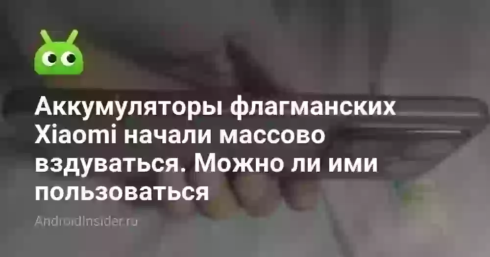 Аккумуляторы флагманских Xiaomi начали массово вздуваться. Можно ли ими пользоваться