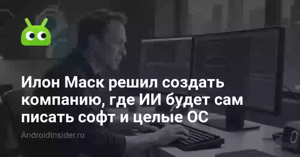 Илон Маск решил создать компанию, где ИИ будет сам писать софт и целые ОС