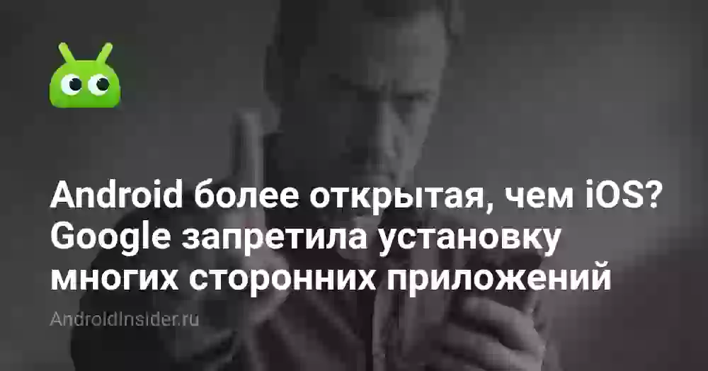 Думаете, что Android более открытая, чем iOS? Google запретила установку сторонних приложений