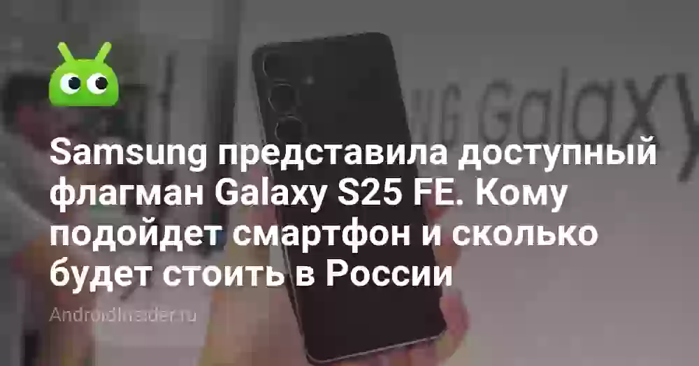 Samsung представила доступный флагман Galaxy S25 FE. Кому подойдет смартфон и сколько будет стоить в России