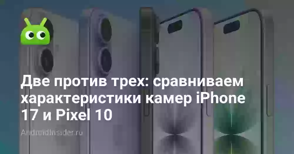 Две против трех: сравниваем характеристики камер iPhone 17 и Pixel 10