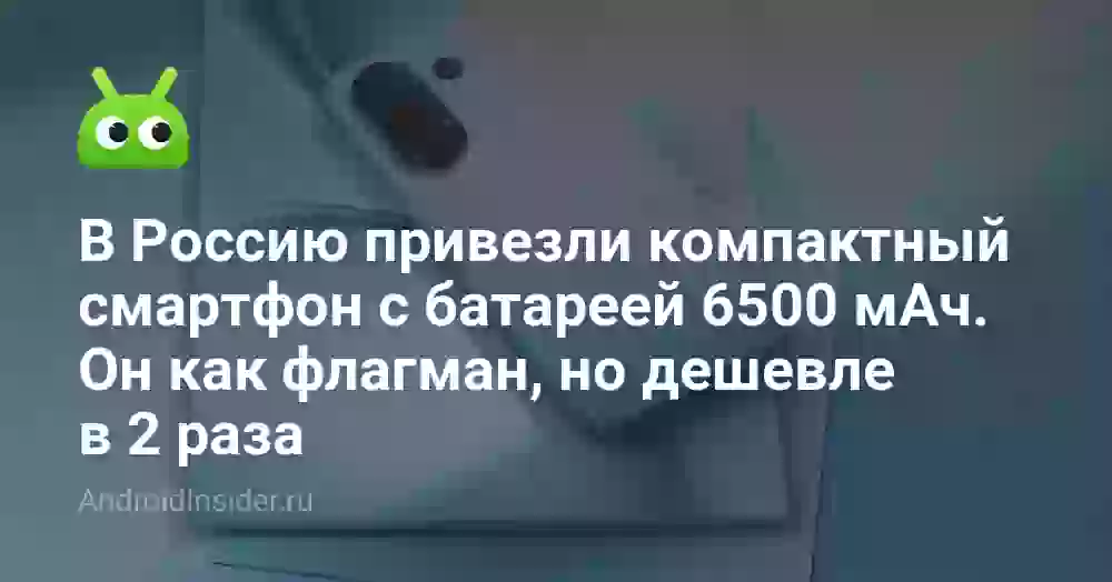 В Россию привезли компактный смартфон с батареей 6500 мАч. Он как флагман, но дешевле в 2 раза