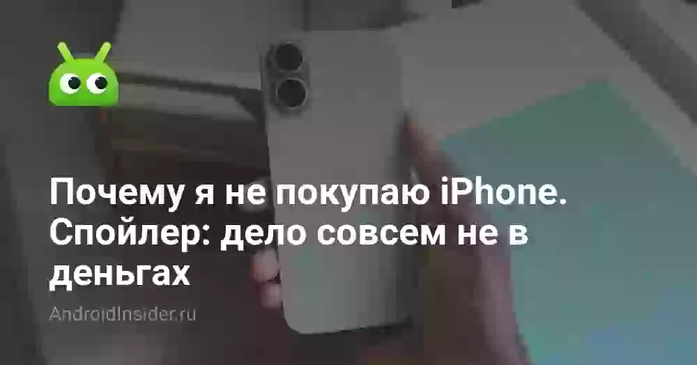 Почему я не покупаю iPhone. Спойлер: дело совсем не в деньгах