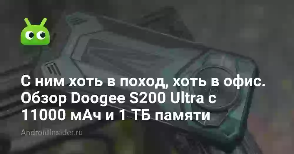 С ним хоть в поход, хоть в офис. Обзор Doogee S200 Ultra с батареей на 11000 мАч и 1 ТБ памяти