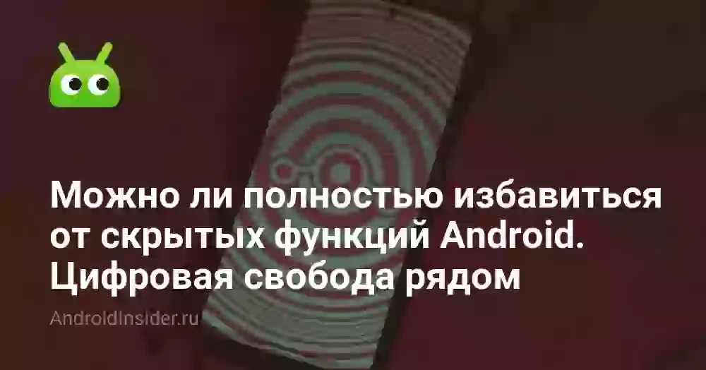 Можно ли полностью избавиться от скрытых функций Android. Цифровая свобода рядом