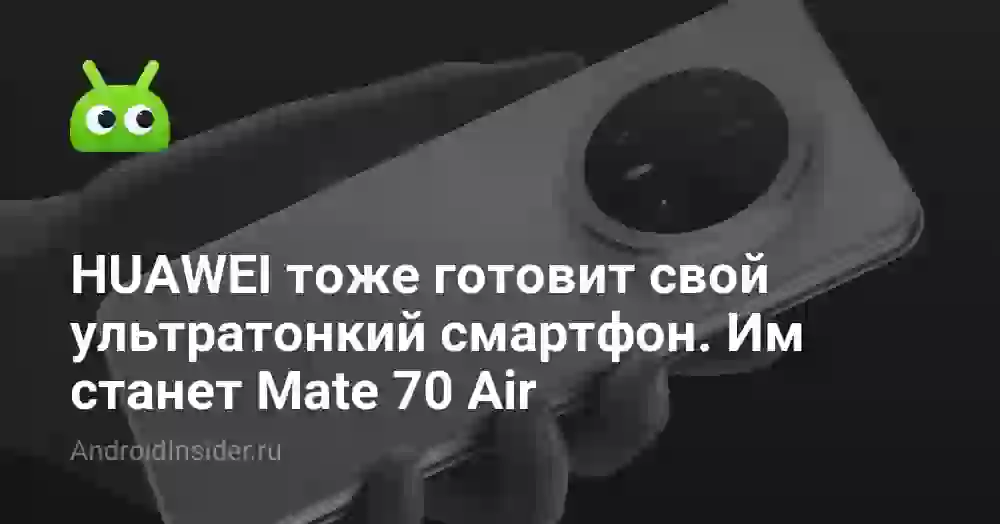 HUAWEI тоже готовит свой ультратонкий смартфон. Им станет Mate 70 Air
